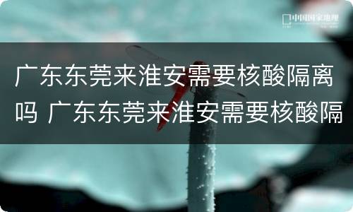 广东东莞来淮安需要核酸隔离吗 广东东莞来淮安需要核酸隔离吗今天