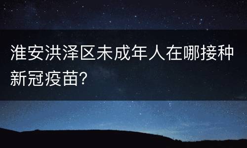 淮安洪泽区未成年人在哪接种新冠疫苗？