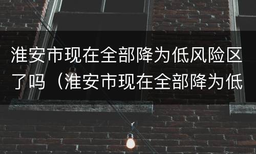 淮安市现在全部降为低风险区了吗（淮安市现在全部降为低风险区了吗最新消息）