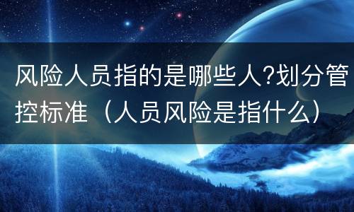 风险人员指的是哪些人?划分管控标准（人员风险是指什么）