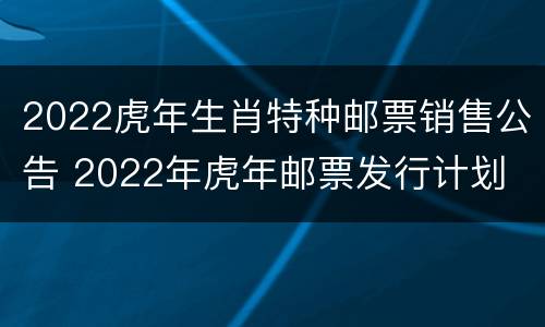 2022虎年生肖特种邮票销售公告 2022年虎年邮票发行计划