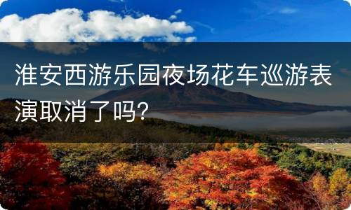 淮安西游乐园夜场花车巡游表演取消了吗？