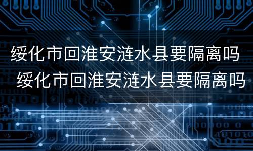 绥化市回淮安涟水县要隔离吗 绥化市回淮安涟水县要隔离吗现在