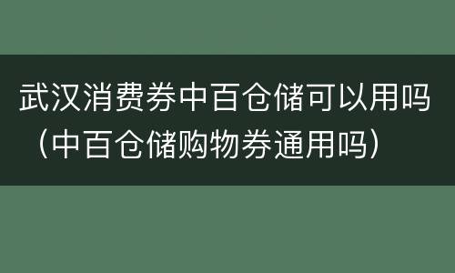 武汉消费券中百仓储可以用吗（中百仓储购物券通用吗）