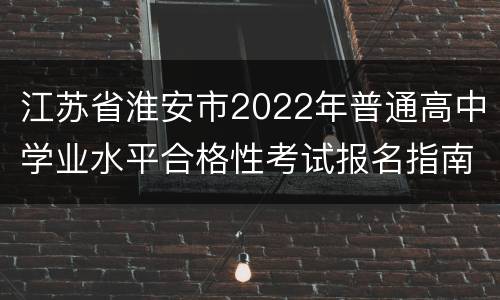 江苏省淮安市2022年普通高中学业水平合格性考试报名指南