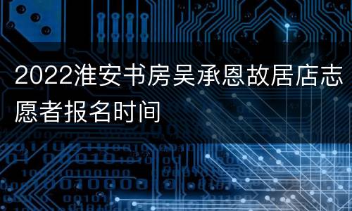 2022淮安书房吴承恩故居店志愿者报名时间