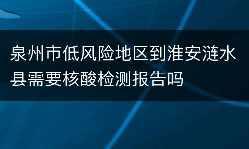 泉州市低风险地区到淮安涟水县需要核酸检测报告吗