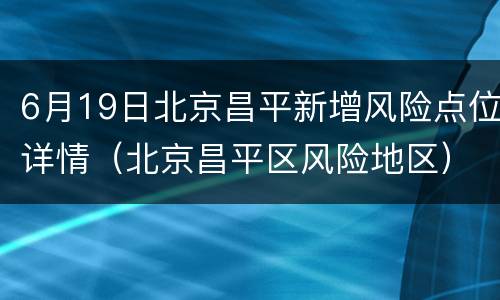 6月19日北京昌平新增风险点位详情（北京昌平区风险地区）