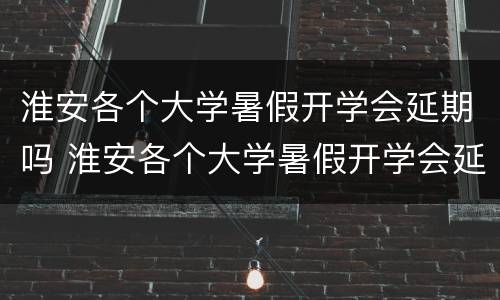 淮安各个大学暑假开学会延期吗 淮安各个大学暑假开学会延期吗知乎