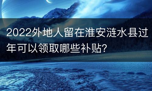 2022外地人留在淮安涟水县过年可以领取哪些补贴？