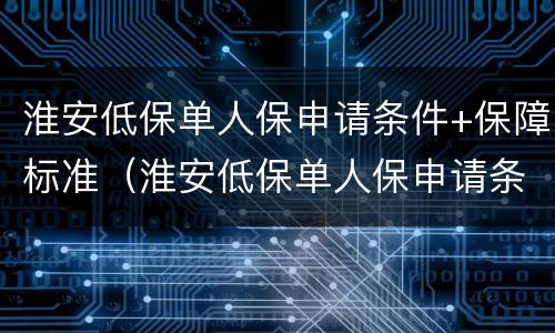 淮安低保单人保申请条件+保障标准（淮安低保单人保申请条件 保障标准是多少）