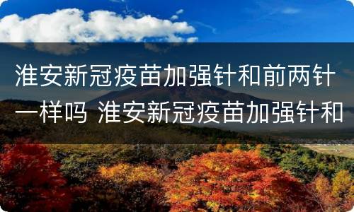 淮安新冠疫苗加强针和前两针一样吗 淮安新冠疫苗加强针和前两针一样吗多少钱