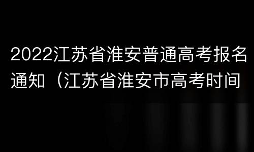 2022江苏省淮安普通高考报名通知（江苏省淮安市高考时间）