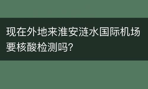 现在外地来淮安涟水国际机场要核酸检测吗？