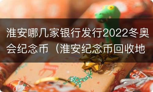 淮安哪几家银行发行2022冬奥会纪念币（淮安纪念币回收地方）