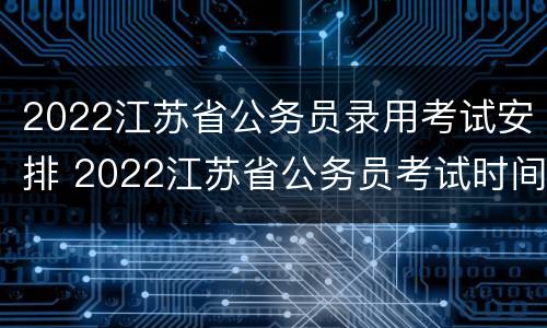 2022江苏省公务员录用考试安排 2022江苏省公务员考试时间表2021年