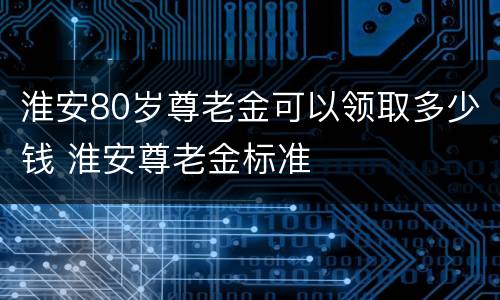 淮安80岁尊老金可以领取多少钱 淮安尊老金标准