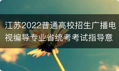 江苏2022普通高校招生广播电视编导专业省统考考试指导意见