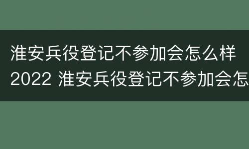 淮安兵役登记不参加会怎么样2022 淮安兵役登记不参加会怎么样2022年