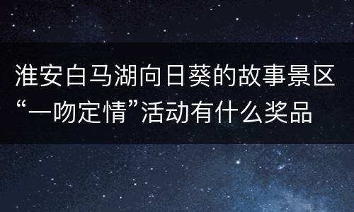 淮安白马湖向日葵的故事景区“一吻定情”活动有什么奖品