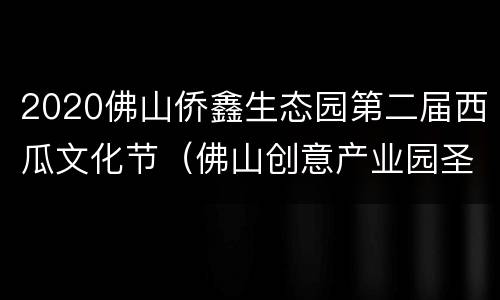 2020佛山侨鑫生态园第二届西瓜文化节（佛山创意产业园圣诞活动）