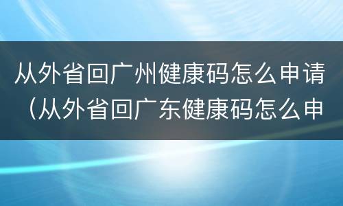 从外省回广州健康码怎么申请（从外省回广东健康码怎么申请）