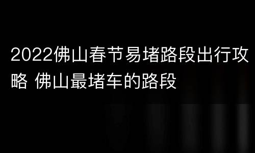 2022佛山春节易堵路段出行攻略 佛山最堵车的路段