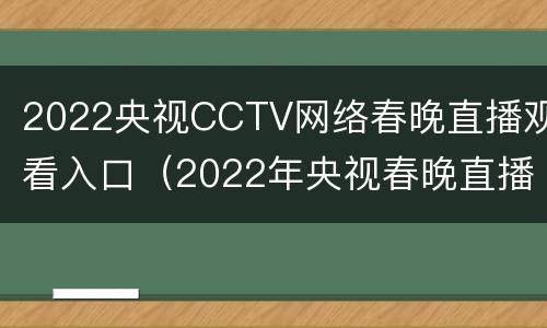 2022央视CCTV网络春晚直播观看入口（2022年央视春晚直播）