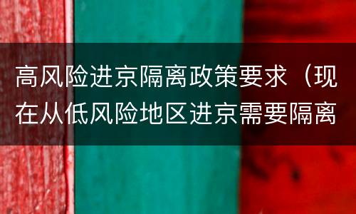 高风险进京隔离政策要求（现在从低风险地区进京需要隔离吗?）