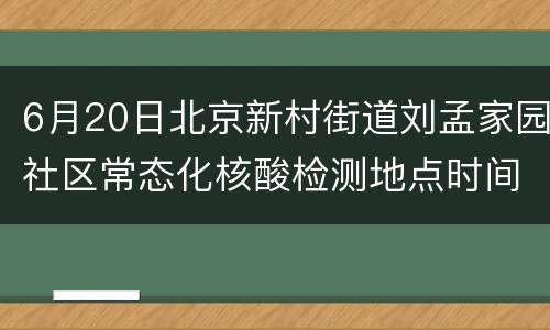 6月20日北京新村街道刘孟家园社区常态化核酸检测地点时间