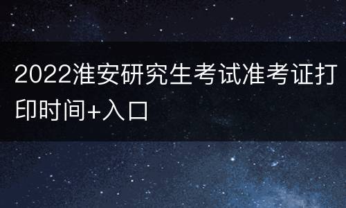 2022淮安研究生考试准考证打印时间+入口