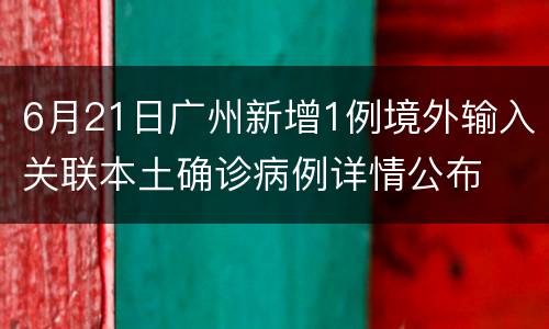 6月21日广州新增1例境外输入关联本土确诊病例详情公布