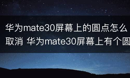 华为mate30屏幕上的圆点怎么取消 华为mate30屏幕上有个圆点怎么取消