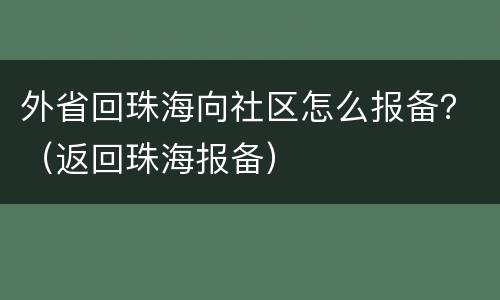 外省回珠海向社区怎么报备？（返回珠海报备）