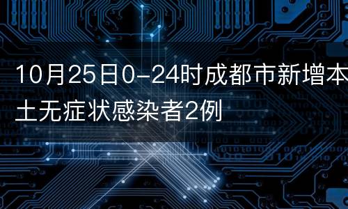 10月25日0-24时成都市新增本土无症状感染者2例