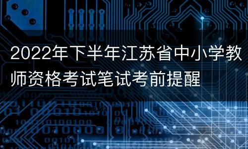 2022年下半年江苏省中小学教师资格考试笔试考前提醒