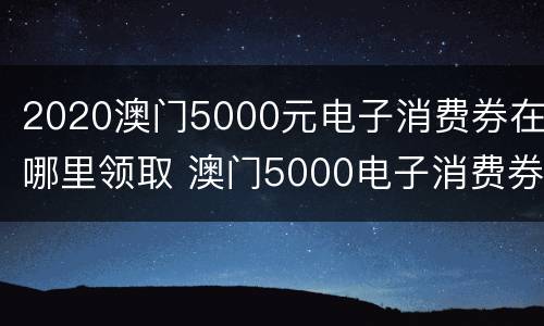 2020澳门5000元电子消费券在哪里领取 澳门5000电子消费券现在哪里领取