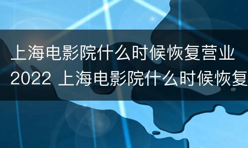 上海电影院什么时候恢复营业2022 上海电影院什么时候恢复营业