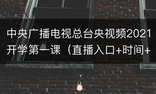 中央广播电视总台央视频2021开学第一课（直播入口+时间+平台）