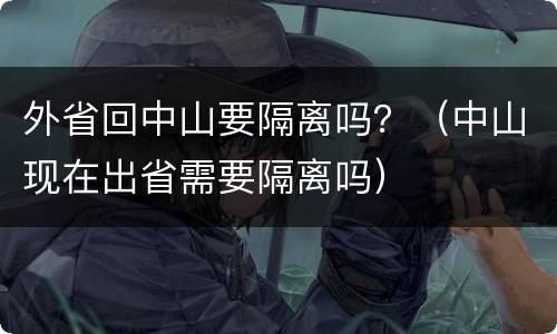 外省回中山要隔离吗？（中山现在出省需要隔离吗）