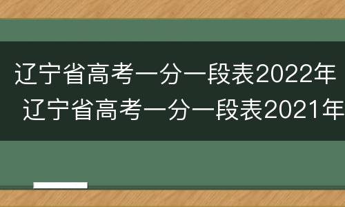 辽宁省高考一分一段表2022年 辽宁省高考一分一段表2021年