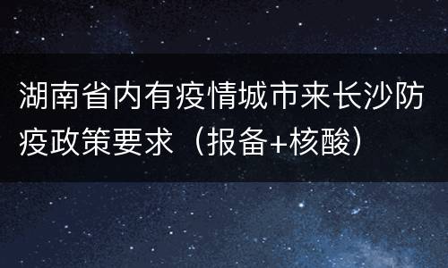 湖南省内有疫情城市来长沙防疫政策要求（报备+核酸）