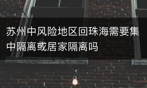 苏州中风险地区回珠海需要集中隔离或居家隔离吗