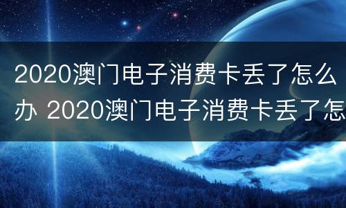 2020澳门电子消费卡丢了怎么办 2020澳门电子消费卡丢了怎么办理