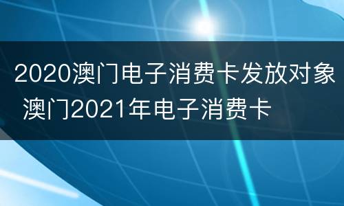 2020澳门电子消费卡发放对象 澳门2021年电子消费卡