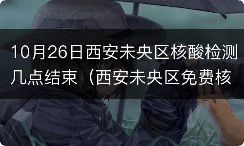 10月26日西安未央区核酸检测几点结束（西安未央区免费核酸检测点10月）