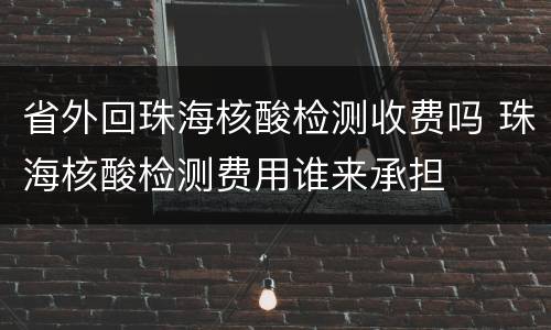 省外回珠海核酸检测收费吗 珠海核酸检测费用谁来承担