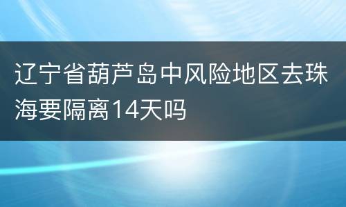 辽宁省葫芦岛中风险地区去珠海要隔离14天吗