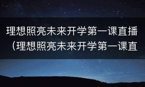 理想照亮未来开学第一课直播（理想照亮未来开学第一课直播入口）