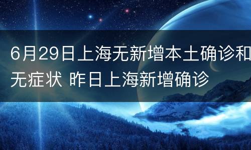 6月29日上海无新增本土确诊和无症状 昨日上海新增确诊